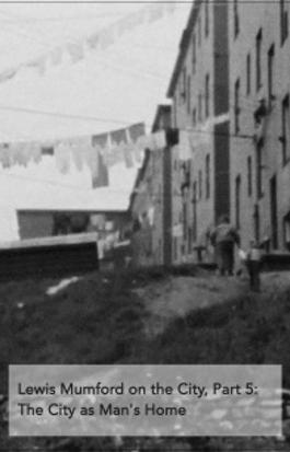 Lewis Mumford on the City, Part 5: The City as Man's Home